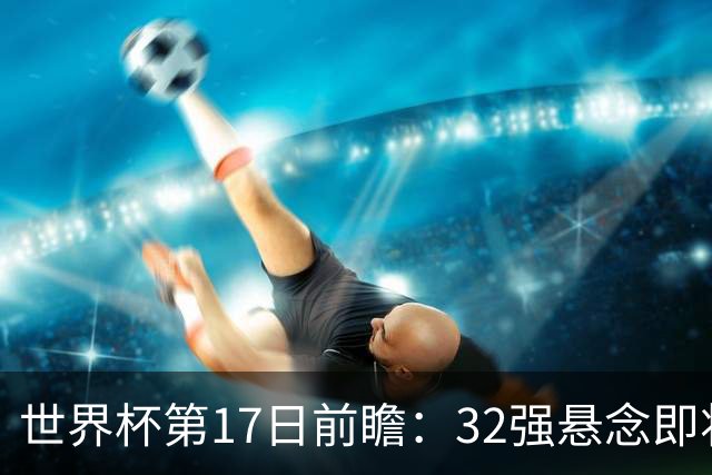 世界杯第17日前瞻：32强悬念即将全部揭晓 39岁超巨争创神迹