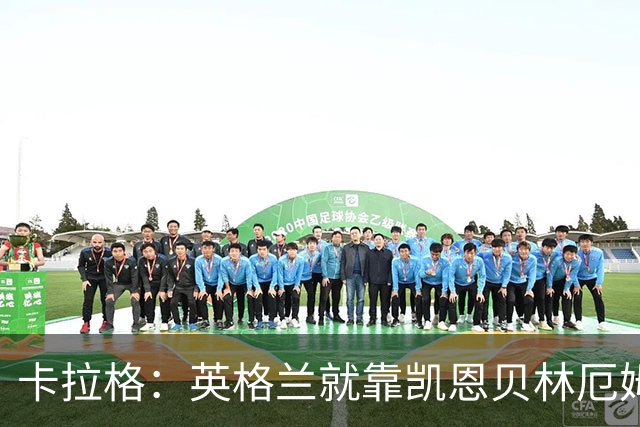 卡拉格：英格兰就靠凯恩贝林厄姆撑着，他们还不是“完全体”球队