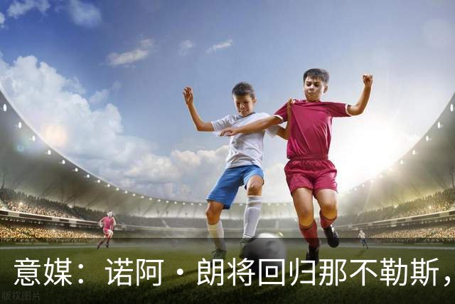 意媒：诺阿·朗将回归那不勒斯，但未来仍不明确