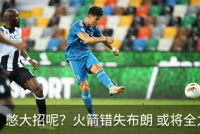 憋大招呢？火箭错失布朗 或将全力追逐欧文